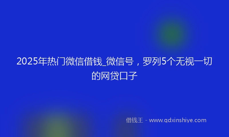 2025年热门微信借钱_微信号，罗列5个无视一切的网贷口子