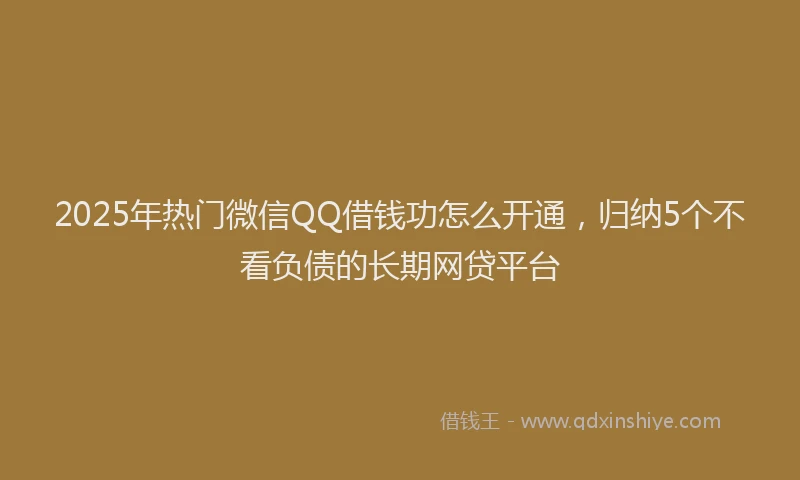 2025年热门微信QQ借钱功怎么开通，归纳5个不看负债的长期网贷平台