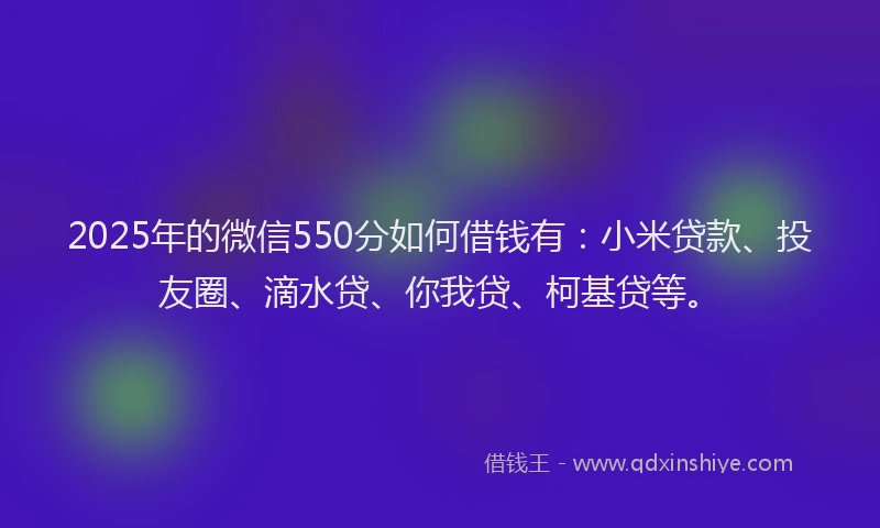 2025年的微信550分如何借钱有：小米贷款、投友圈、滴水贷、你我贷、柯基贷等。