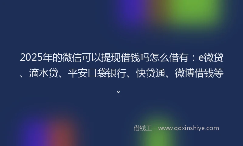 2025年的微信可以提现借钱吗怎么借有：e微贷、滴水贷、平安口袋银行、快贷通、微博借钱等。