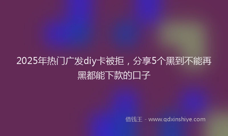 2025年热门广发diy卡被拒，分享5个黑到不能再黑都能下款的口子