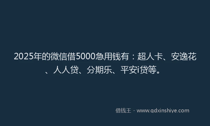 2025年的微信借5000急用钱有：超人卡、安逸花、人人贷、分期乐、平安i贷等。