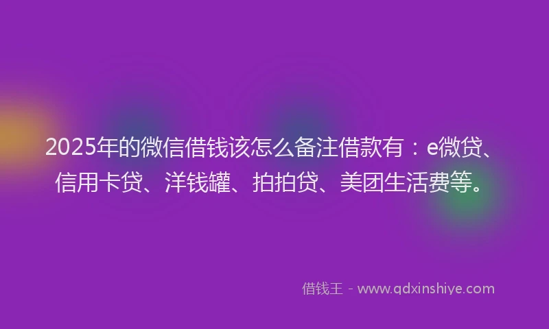 2025年的微信借钱该怎么备注借款有：e微贷、信用卡贷、洋钱罐、拍拍贷、美团生活费等。