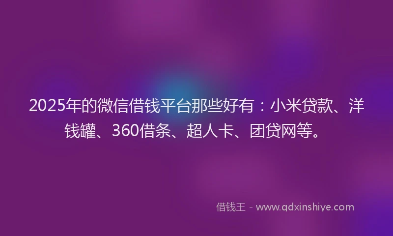 2025年的微信借钱平台那些好有：小米贷款、洋钱罐、360借条、超人卡、团贷网等。