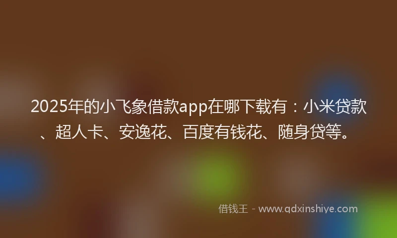 2025年的小飞象借款app在哪下载有：小米贷款、超人卡、安逸花、百度有钱花、随身贷等。