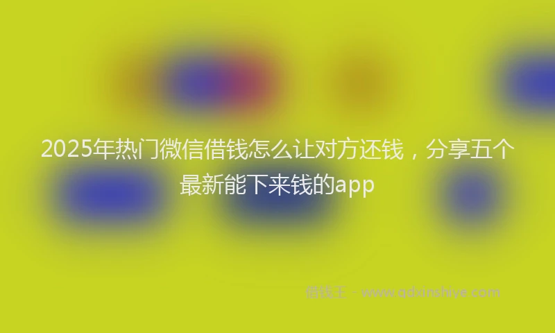 2025年热门微信借钱怎么让对方还钱，分享五个最新能下来钱的app
