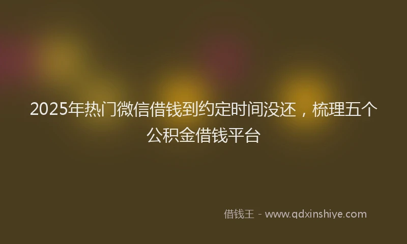 2025年热门微信借钱到约定时间没还，梳理五个公积金借钱平台