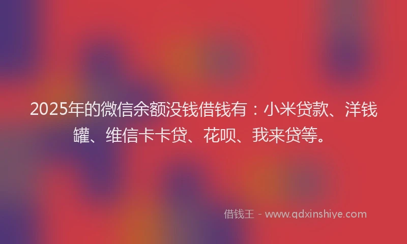 2025年的微信余额没钱借钱有：小米贷款、洋钱罐、维信卡卡贷、花呗、我来贷等。