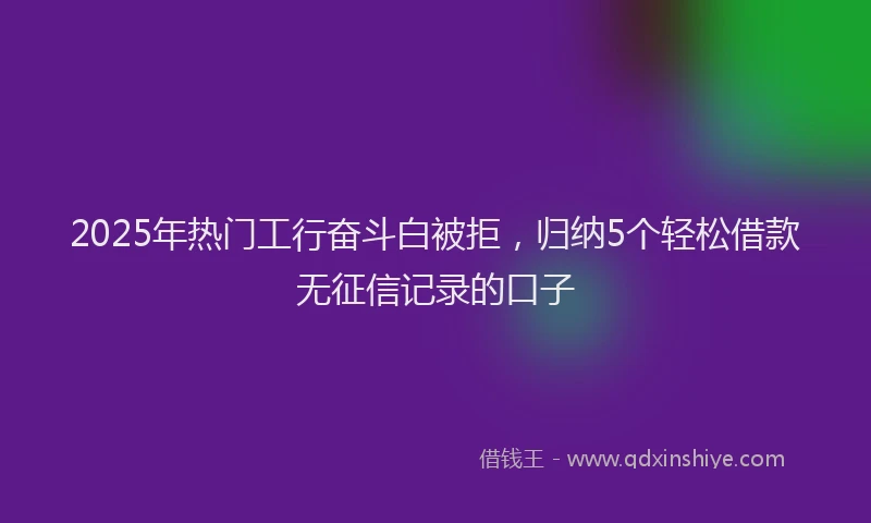 2025年热门工行奋斗白被拒，归纳5个轻松借款无征信记录的口子
