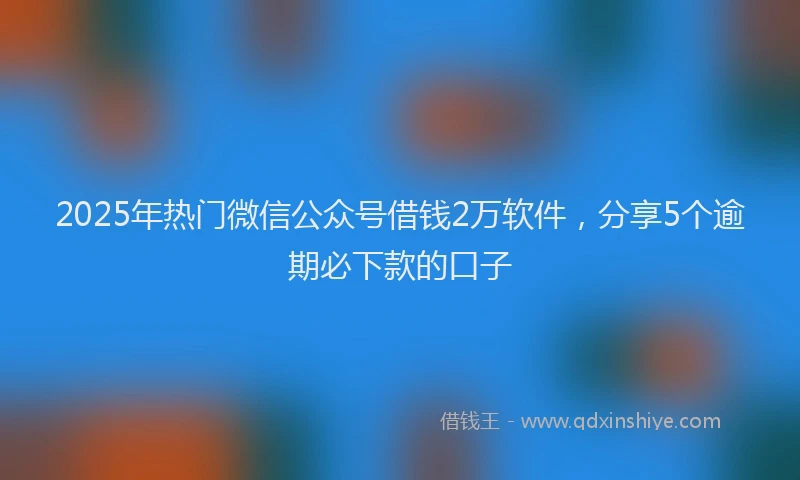 2025年热门微信公众号借钱2万软件，分享5个逾期必下款的口子