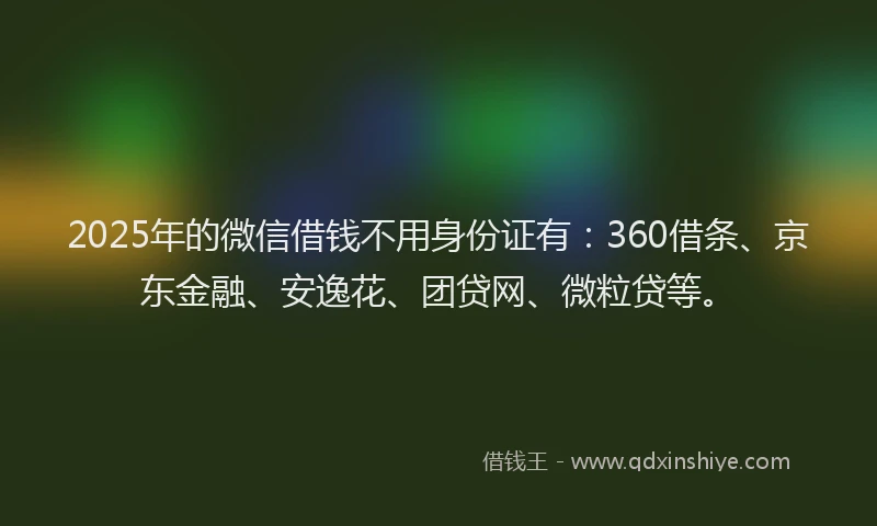 2025年的微信借钱不用身份证有：360借条、京东金融、安逸花、团贷网、微粒贷等。