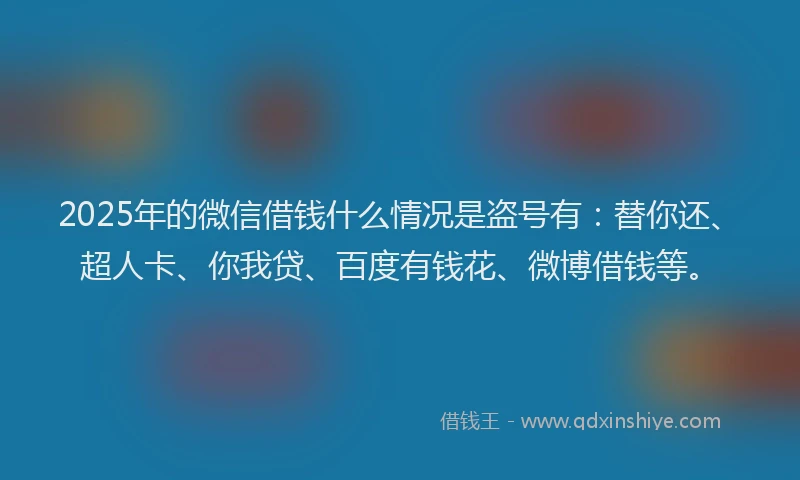 2025年的微信借钱什么情况是盗号有：替你还、超人卡、你我贷、百度有钱花、微博借钱等。