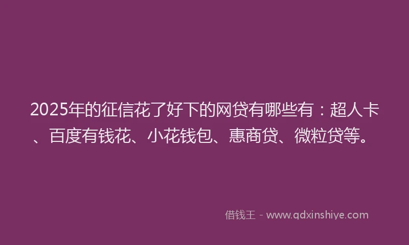 2025年的征信花了好下的网贷有哪些有：超人卡、百度有钱花、小花钱包、惠商贷、微粒贷等。