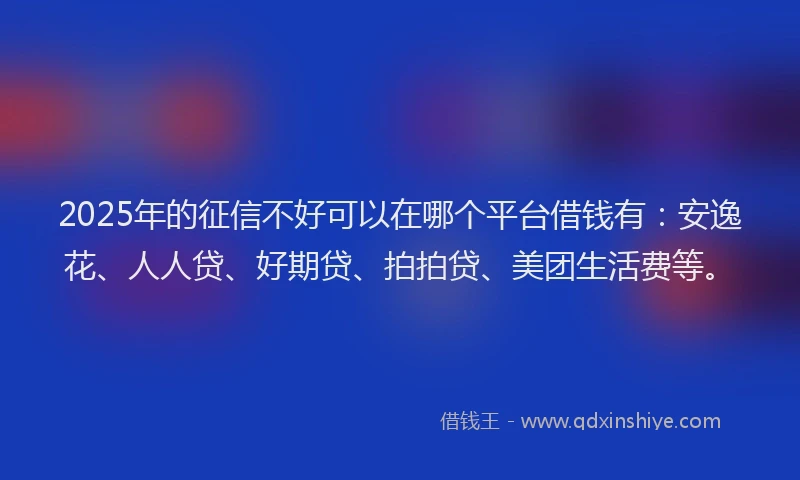 2025年的征信不好可以在哪个平台借钱有：安逸花、人人贷、好期贷、拍拍贷、美团生活费等。