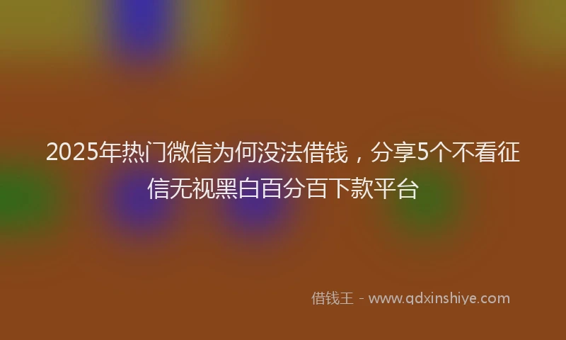 2025年热门微信为何没法借钱，分享5个不看征信无视黑白百分百下款平台