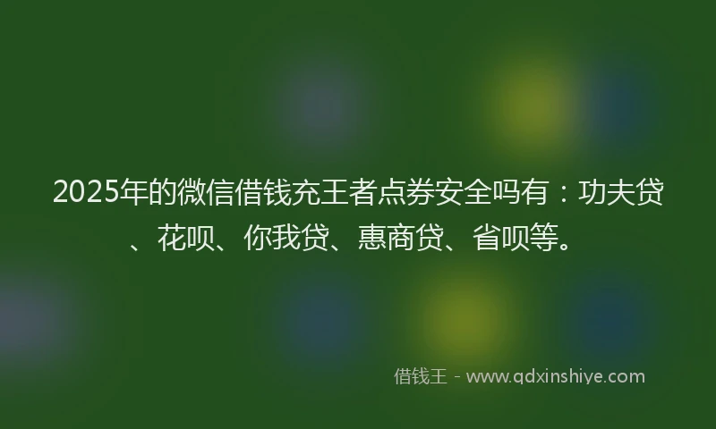 2025年的微信借钱充王者点券安全吗有：功夫贷、花呗、你我贷、惠商贷、省呗等。