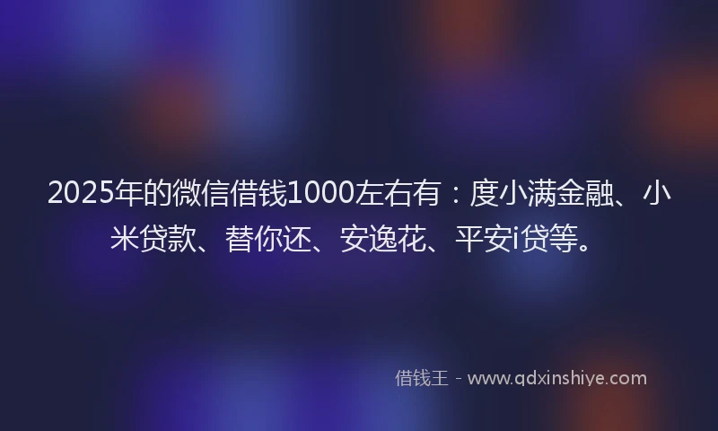 2025年的微信借钱1000左右有：度小满金融、小米贷款、替你还、安逸花、平安i贷等。