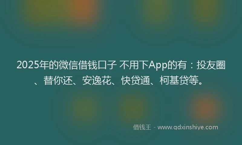 2025年的微信借钱口子 不用下App的有：投友圈、替你还、安逸花、快贷通、柯基贷等。