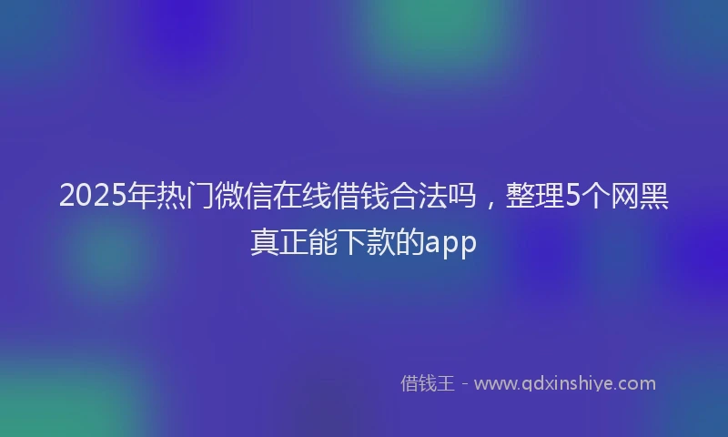 2025年热门微信在线借钱合法吗，整理5个网黑真正能下款的app
