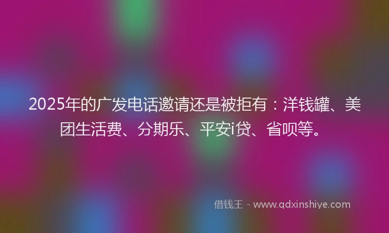 2025年的广发电话邀请还是被拒有：洋钱罐、美团生活费、分期乐、平安i贷、省呗等。