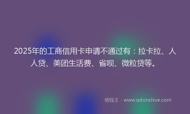 2025年的工商信用卡申请不通过有：拉卡拉、人人贷、美团生活费、省呗、微粒贷等。