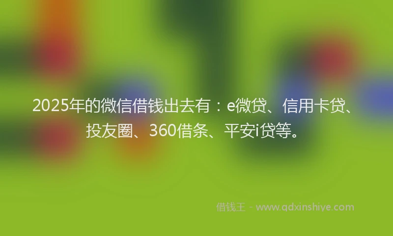 2025年的微信借钱出去有：e微贷、信用卡贷、投友圈、360借条、平安i贷等。