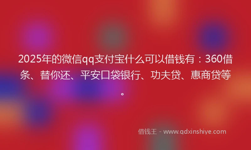 2025年的微信qq支付宝什么可以借钱有：360借条、替你还、平安口袋银行、功夫贷、惠商贷等。