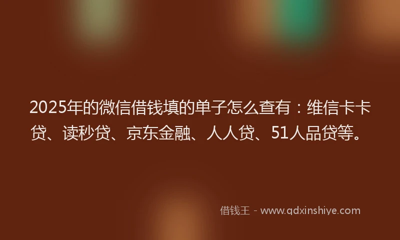 2025年的微信借钱填的单子怎么查有：维信卡卡贷、读秒贷、京东金融、人人贷、51人品贷等。