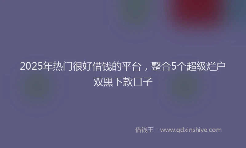 2025年热门很好借钱的平台，整合5个超级烂户双黑下款口子