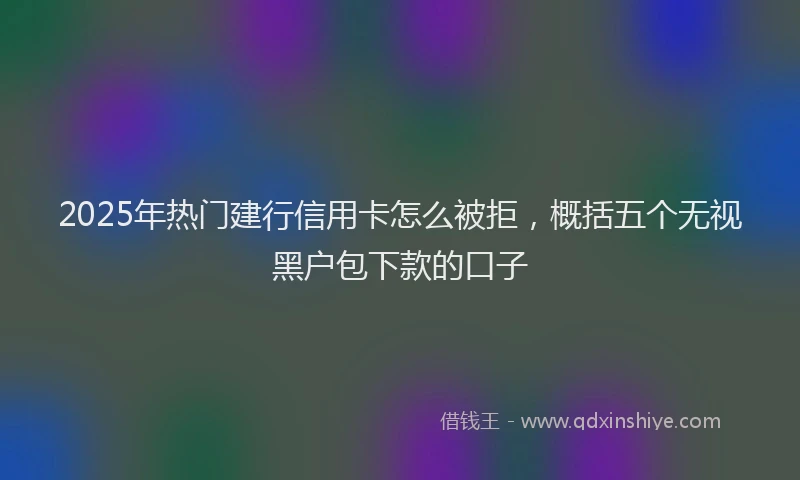 2025年热门建行信用卡怎么被拒，概括五个无视黑户包下款的口子
