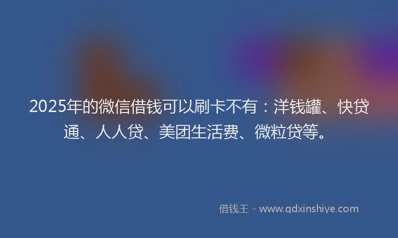 2025年的微信借钱可以刷卡不有：洋钱罐、快贷通、人人贷、美团生活费、微粒贷等。