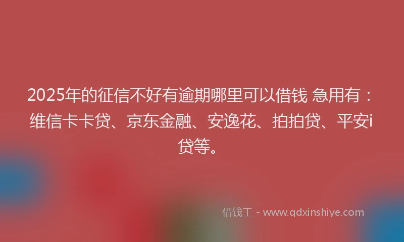2025年的征信不好有逾期哪里可以借钱 急用有：维信卡卡贷、京东金融、安逸花、拍拍贷、平安i贷等。