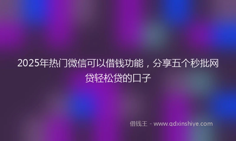 2025年热门微信可以借钱功能，分享五个秒批网贷轻松贷的口子