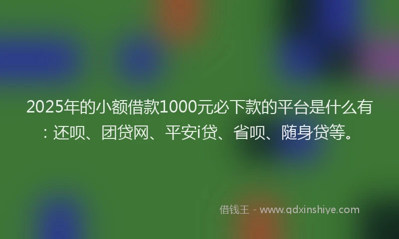 2025年的小额借款1000元必下款的平台是什么有：还呗、团贷网、平安i贷、省呗、随身贷等。