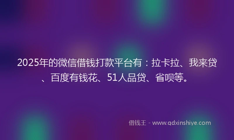 2025年的微信借钱打款平台有：拉卡拉、我来贷、百度有钱花、51人品贷、省呗等。