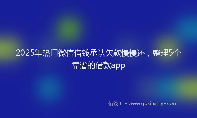 2025年热门微信借钱承认欠款慢慢还，整理5个靠谱的借款app