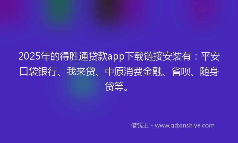 2025年的得胜通贷款app下载链接安装有：平安口袋银行、我来贷、中原消费金融、省呗、随身贷等。