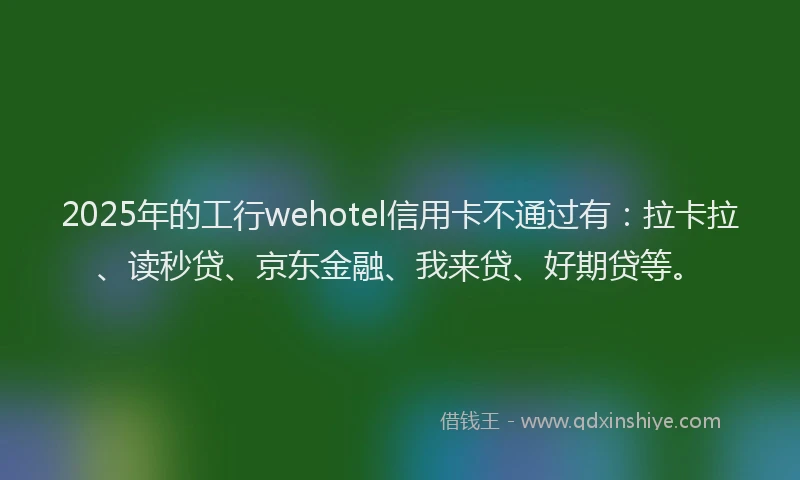 2025年的工行wehotel信用卡不通过有：拉卡拉、读秒贷、京东金融、我来贷、好期贷等。