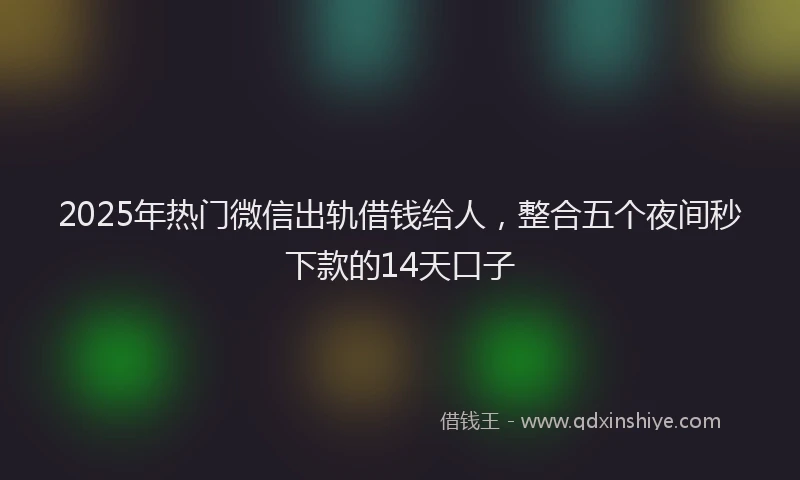 2025年热门微信出轨借钱给人，整合五个夜间秒下款的14天口子