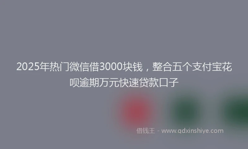2025年热门微信借3000块钱，整合五个支付宝花呗逾期万元快速贷款口子