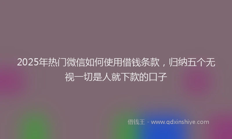 2025年热门微信如何使用借钱条款，归纳五个无视一切是人就下款的口子