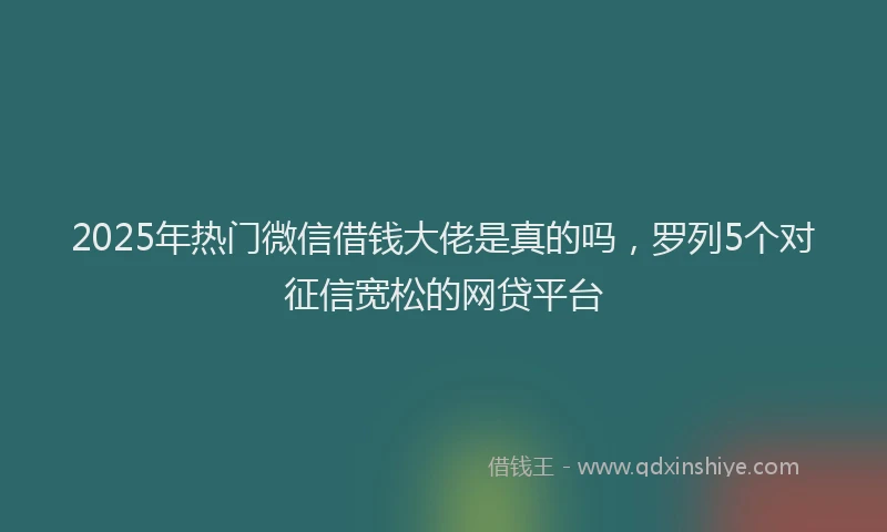 2025年热门微信借钱大佬是真的吗，罗列5个对征信宽松的网贷平台