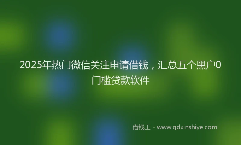 2025年热门微信关注申请借钱，汇总五个黑户0门槛贷款软件