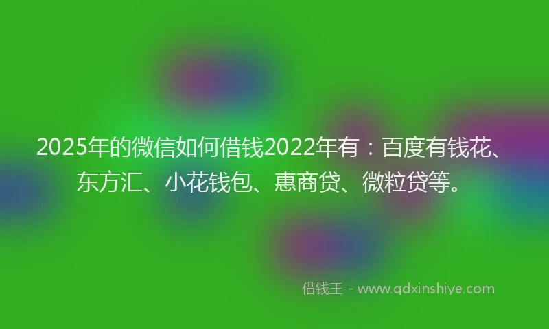 2025年的微信如何借钱2022年有：百度有钱花、东方汇、小花钱包、惠商贷、微粒贷等。