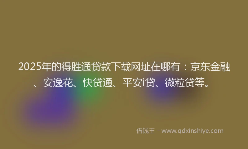 2025年的得胜通贷款下载网址在哪有：京东金融、安逸花、快贷通、平安i贷、微粒贷等。