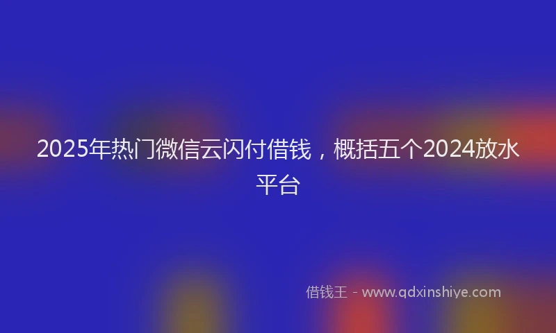 2025年热门微信云闪付借钱，概括五个2024放水平台