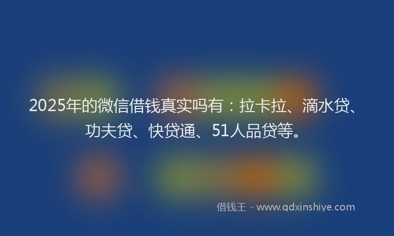 2025年的微信借钱真实吗有：拉卡拉、滴水贷、功夫贷、快贷通、51人品贷等。