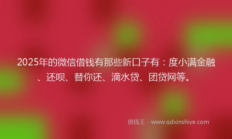 2025年的微信借钱有那些新口子有：度小满金融、还呗、替你还、滴水贷、团贷网等。