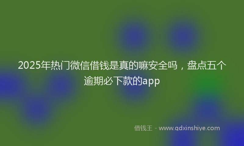 2025年热门微信借钱是真的嘛安全吗，盘点五个逾期必下款的app