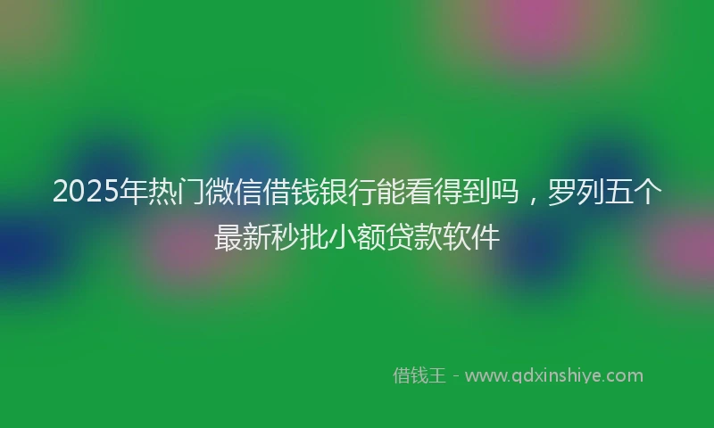 2025年热门微信借钱银行能看得到吗，罗列五个最新秒批小额贷款软件